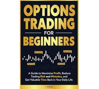 Options Trading for Beginners: A Guide to Maximize Profit, Reduce Trading Risk and Mistakes, and Get Valuable Time Back in Your Daily Life