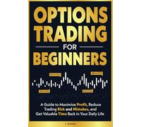 Options Trading for Beginners: A Guide to Maximize Profits, Reduce Trading Risk and Mistakes, and Get Valuable Time Back in Your Daily Life