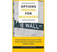 Options Trading for Beginners: A Step-By-Step Crash Course To Make Money and Create a Passive Income by Options Trading
