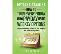 Options Trading: How to Turn Every Friday into Payday Using Weekly Options! Generate Weekly Income in ALL Markets and Sleep Worry-Free!