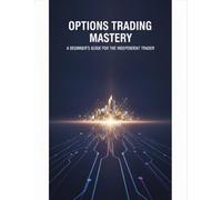 Options Trading Mastery: A Beginner'S Guide For The Independent Trader