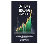 OPTIONS TRADING SIMPLIFIED: The Beginner-to-Expert Guide to Mastering Options, Risk Management, and Proven Strategies for Consistent Profits in Any Market