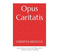 Opus Caritatis: CHRISTUS MEDICUS - Jesus Christus, Uressenz der Pflege und die Vorbilder in Seiner Nachfolge (S.C.S.O. - Caritative Handbücher)