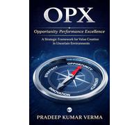 OPX: Opportunity Performance Excellence: A Strategic Framework for Value Creation in Uncertain Environments