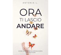 Ora ti lascio andare: Come ritrovare te stessa dopo una rottura