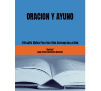 ORACION Y AYUNO: El Diseño Divino Para Una Vida Consagrada a Dios