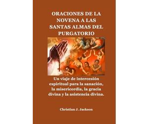 ORACIONES DE LA NOVENA A LAS SANTAS ALMAS DEL PURGATORIO: Un viaje de intercesión espiritual para la sanación, la misericordia, la gracia divina y la asistencia divina.