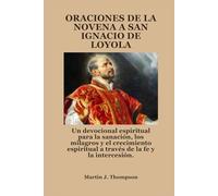 ORACIONES DE LA NOVENA A SAN IGNACIO DE LOYOLA: Un devocional espiritual para la sanación, los milagros y el crecimiento espiritual a través de la fe y la intercesión.