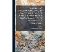 Oraciones Y Meditaciones Para El Santo Sacrificio De La Misa, Y Para Recibir Los Sacramentos De Penitencia Y Comunion