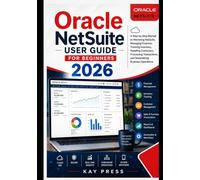 Oracle NetSuite User Guide for Beginners 2026: A Step-by-Step Manual to Mastering NetSuite, Managing Finances, Tracking Inventory, Handling Customers, and Streamlining Business