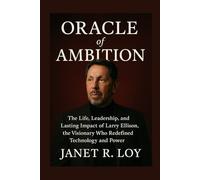 Oracle of Ambition: The Life, Leadership, and Lasting Impact of Larry Ellison, the Visionary Who Redefined Technology and Power