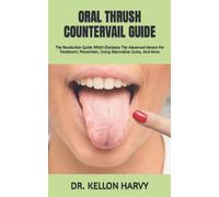 ORAL THRUSH COUNTERVAIL GUIDE: The Revolution Guide Which Discloses The Advanced Means For Treatment, Prevention, Using Alternative Cures, And More