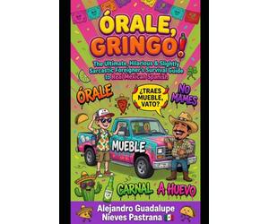 ÓRALE, GRINGO!: The Ultimate, Hilarious & Slightly Sarcastic Foreigner’s Survival Guide to Real Mexican Spanish