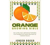 ORANGE GROWING BIBLE: How to Plan, Start, and Scale For Profitability Core Principles Every Farmer Must Know for Consistent Success