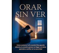 Orar Sin Ver: Cómo sostener la fe cuando Dios guarda silencio, la oración parece no llegar y el alma aprende a confiar en la oscuridad (Fe a Fondo)