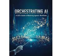 Orchestrating AI: A CEO's Guide to Mastering Agentic Workflows: How to Build Scalable AI Systems, Empower Leadership Teams, and Drive Exponential Growth in the Age of Automation