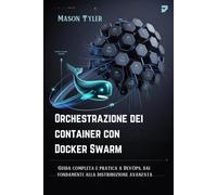 Orchestrazione dei container con Docker Swarm: Guida completa e pratica a DevOps, dai fondamenti alla distribuzione avanzata