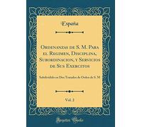 Ordenanzas de S. M. Para el Regimen, Disciplina, Subordinacion, y Servicios de Sus Exercitos, Vol. 2: Subdividido en Dos Tratados de Orden de S. M (Classic Reprint)
