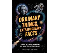 Ordinary Things, Extraordinary Facts: Explore the Strange, Surprising, and Totally True Side of Everyday Life