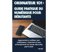 Ordinateur 101 - Guide pratique du numérique pour débutants: Apprendre à utiliser son ordinateur, Internet et son smartphone en toute sécurité, pas à ... et vivre sereinement avec le numérique.)