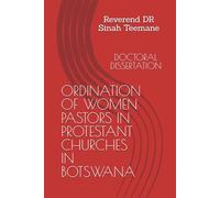 ORDINATION OF WOMEN PASTORS IN PROTESTANT CHURCHES IN BOTSWANA: DOCTORAL DISSERTATION
