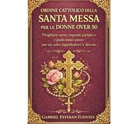 ORDINE CATTOLICO DELLA SANTA MESSA PER LE DONNE OVER 50: Preghiere sacre, risposte parlate e guida passo passo per un culto significativo e devoto