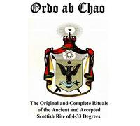 Ordo ab Chao: The Original and Complete Rituals of the Ancient and Accepted Scottish Rite of 4-33 Degrees: Transcribed from newly discovered manuscript rituals in a private collection