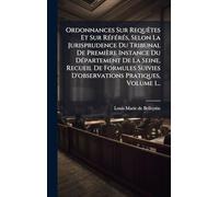 Ordonnances Sur RequÃates Et Sur RÃ(c)fÃ(c)rÃ(c)s, Selon La Jurisprudence Du Tribunal De Première Instance Du DÃ(c)partement De La Seine, Recueil De ... Suivies D'observations Pratiques, Volume 1...