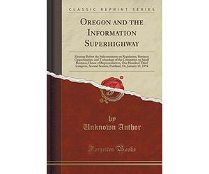 Oregon and the Information Superhighway: Hearing Before the Subcommittee on Regulation, Business Opportunities, and Technology of the Committee on ... Second Session, Portland, Or, January