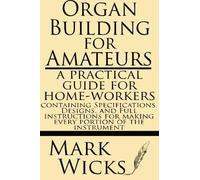 Organ Building For Amateurs: A Practical Guide For Home-workers. Containing Specifications, Designs, And Full Instructions For Making Every Portion Of The Instrument