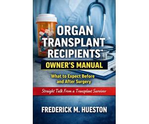 Organ Transplant Recipients Owner’s Manual: What to Expect Before and After Surgery, Straight Talk From a Transplant Survivor