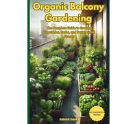 ORGANIC BALCONY GARDENING: The Complete Guide to Growing Vegetables, Herbs, and Fruit in Small Spaces