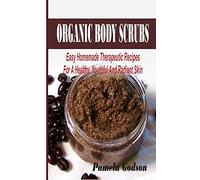Organic Body Scrubs: Easy Homemade Therapeutic Recipes For A Healthy, Youthful And Radiant Skin