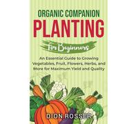 Organic Companion Planting for Beginners: An Essential Guide to Growing Vegetables, Fruit, Flowers, Herbs, and More for Maximum Yield and Quality