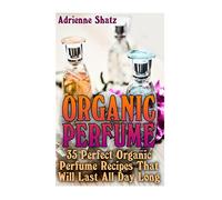 Organic Perfume: 35 Perfect Organic Perfume Recipes That Will Last All Day Long: (Aromatherapy, Essential Oils, Homemade Perfume)