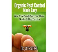 Organic Pest Control Made Easy: How To Naturally Keep Your Home, Garden & Food Pest Free