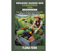 Organic Raised Bed Gardening For Beginners: Grow Your Own Healthy Food and Achieve Self-Sufficiency No Matter Where You Live