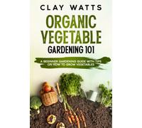 Organic Vegetable Gardening 101: A Beginner Gardening Guide with Tips on How to Grow Vegetables