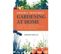 Organic Vegetable Gardening at Home: Sustainable Planning, Soil Preparation, Seed Selection, Pest Control, and Harvesting (Sustainable Living and Gardening)