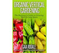 Organic Vertical Gardening: The Beginner's Guide to Growing More in Less Space (Organic Gardening Beginners Planting Guides)