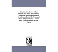 Organization of a new Indian territory, east of the Missouri river. Arguments and reasons submitted to ... the members of the Senate and House of ... Indian chief Kahgegagahbouh, or Geo. Copwa
