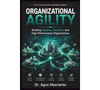ORGANIZATIONAL AGILITY: Building Adaptive, Resilient, and High-Performance Organizations (THE FUTURE-READY BUSINESS SERIES™)