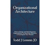 Organizational Architecture: How to Design and Build Business Organizations To Maximize Efficiency & Accomplish Your Mission