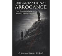 Organizational Arrogance: How Superiority Behaviors Become Cultural Arrogance - And What Every Leader Must Do to Stop It