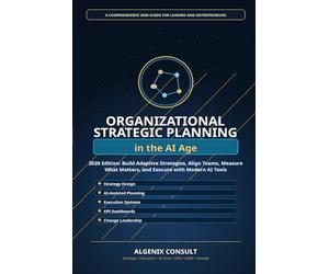Organizational Strategic Planning in the AI Age: A Practical 2026 Guide to Building Smarter Strategies, Aligning Teams, Measuring Performance, and Leading Change with AI