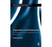 Organizations and the Bioeconomy: The Management and Commodification of the Life Sciences (Routledge Studies in Management, Organizations and Society)