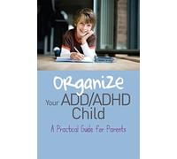 Organize Your ADD/ADHD Child: A Practical Guide for Parents