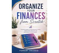 Organize Your Finances From Scratch: A Practical Guide to Managing Your Money, Making Better Decisions, and Reaching Your Financial Goals