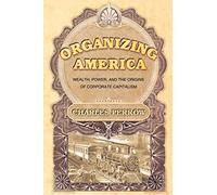Organizing America: Wealth, Power, and the Origins of Corporate Capitalism