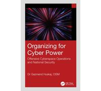 Organizing for Cyber Power : Offensive Cyberspace Operations and National Security